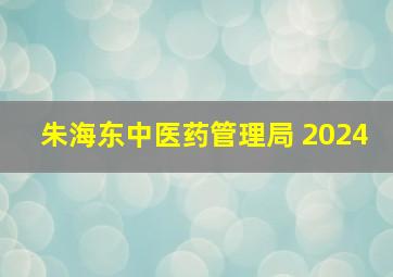 朱海东中医药管理局 2024